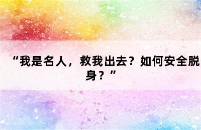 “我是名人，救我出去？如何安全脱身？”