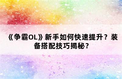 《争霸OL》新手如何快速提升？装备搭配技巧揭秘？