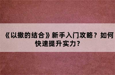 《以撒的结合》新手入门攻略？如何快速提升实力？