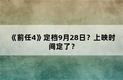 《前任4》定档9月28日？上映时间定了？