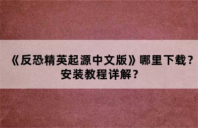 《反恐精英起源中文版》哪里下载？安装教程详解？