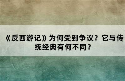 《反西游记》为何受到争议？它与传统经典有何不同？