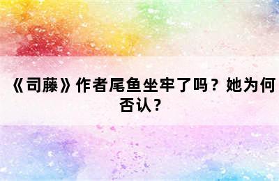 《司藤》作者尾鱼坐牢了吗？她为何否认？