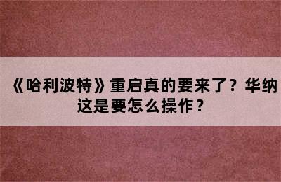 《哈利波特》重启真的要来了？华纳这是要怎么操作？