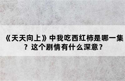 《天天向上》中我吃西红柿是哪一集？这个剧情有什么深意？