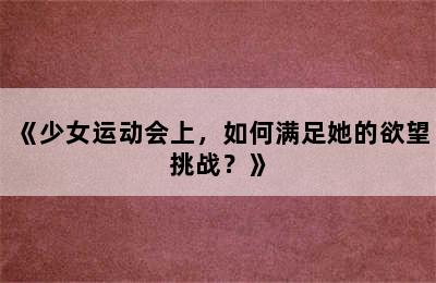 《少女运动会上，如何满足她的欲望挑战？》