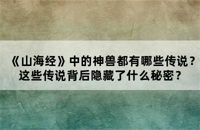 《山海经》中的神兽都有哪些传说？这些传说背后隐藏了什么秘密？