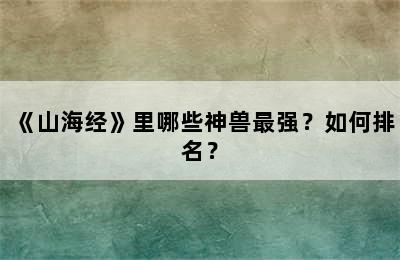 《山海经》里哪些神兽最强？如何排名？