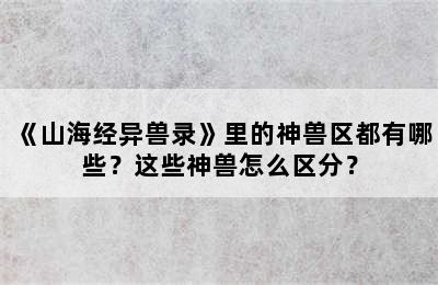 《山海经异兽录》里的神兽区都有哪些？这些神兽怎么区分？