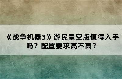 《战争机器3》游民星空版值得入手吗？配置要求高不高？