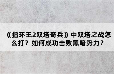 《指环王2双塔奇兵》中双塔之战怎么打？如何成功击败黑暗势力？