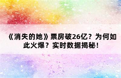 《消失的她》票房破26亿？为何如此火爆？实时数据揭秘！