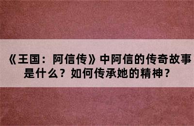 《王国：阿信传》中阿信的传奇故事是什么？如何传承她的精神？