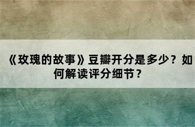 《玫瑰的故事》豆瓣开分是多少？如何解读评分细节？