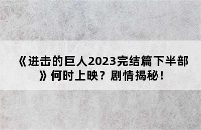 《进击的巨人2023完结篇下半部》何时上映？剧情揭秘！