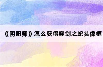 《阴阳师》怎么获得噬剑之蛇头像框