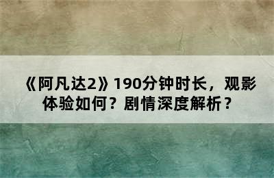 《阿凡达2》190分钟时长，观影体验如何？剧情深度解析？