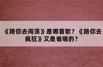 《陪你去闯荡》是哪首歌？《陪你去疯狂》又是谁唱的？