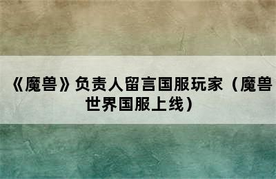 《魔兽》负责人留言国服玩家（魔兽世界国服上线）