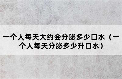 一个人每天大约会分泌多少口水（一个人每天分泌多少升口水）