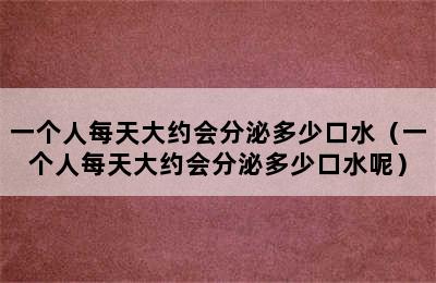 一个人每天大约会分泌多少口水（一个人每天大约会分泌多少口水呢）