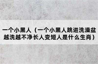 一个小黑人（一个小黑人跳进洗澡盆越洗越不净长人变短人是什么生肖）