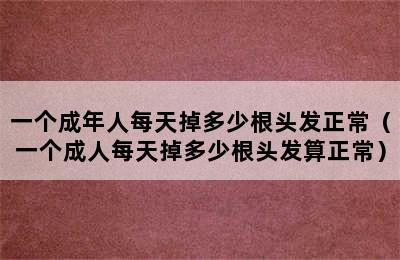 一个成年人每天掉多少根头发正常（一个成人每天掉多少根头发算正常）