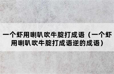 一个虾用喇叭吹牛腚打成语（一个虾用喇叭吹牛腚打成语逆的成语）