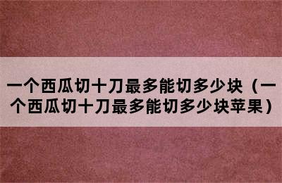 一个西瓜切十刀最多能切多少块（一个西瓜切十刀最多能切多少块苹果）