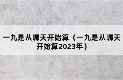 一九是从哪天开始算（一九是从哪天开始算2023年）