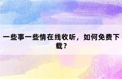 一些事一些情在线收听，如何免费下载？