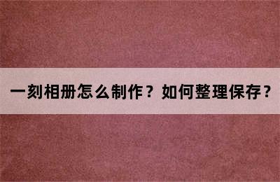 一刻相册怎么制作？如何整理保存？