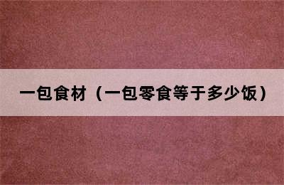 一包食材（一包零食等于多少饭）