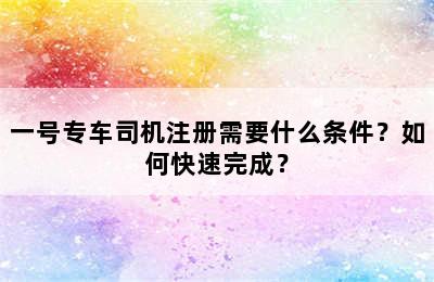 一号专车司机注册需要什么条件？如何快速完成？