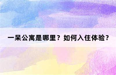 一呆公寓是哪里？如何入住体验？