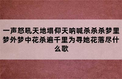 一声怒吼天地塌仰天呐喊杀杀杀梦里梦外梦中花杀遍千里为寻她花落尽什么歌