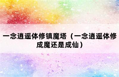 一念逍遥体修镇魔塔（一念逍遥体修成魔还是成仙）