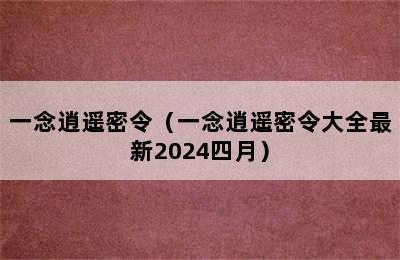 一念逍遥密令（一念逍遥密令大全最新2024四月）