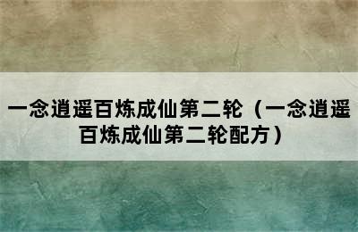 一念逍遥百炼成仙第二轮（一念逍遥百炼成仙第二轮配方）