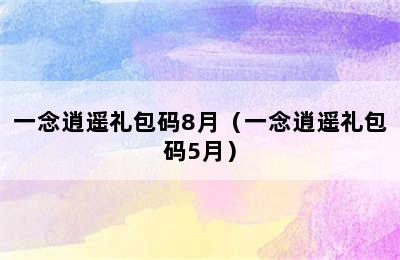 一念逍遥礼包码8月（一念逍遥礼包码5月）