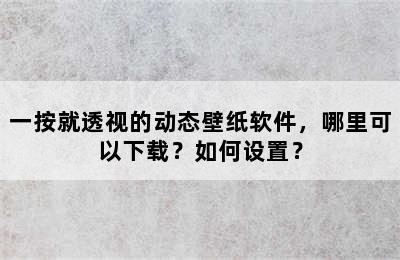 一按就透视的动态壁纸软件，哪里可以下载？如何设置？