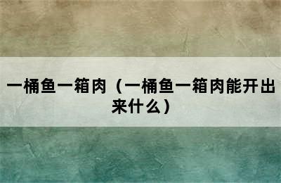 一桶鱼一箱肉（一桶鱼一箱肉能开出来什么）