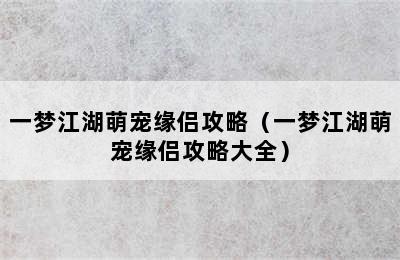 一梦江湖萌宠缘侣攻略（一梦江湖萌宠缘侣攻略大全）