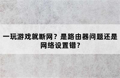 一玩游戏就断网？是路由器问题还是网络设置错？