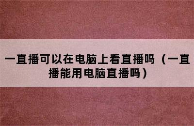 一直播可以在电脑上看直播吗（一直播能用电脑直播吗）