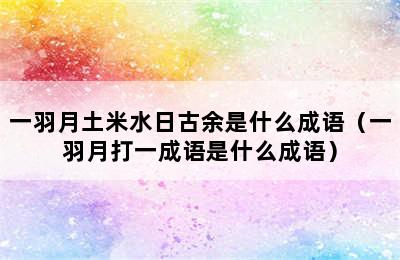 一羽月土米水日古余是什么成语（一羽月打一成语是什么成语）