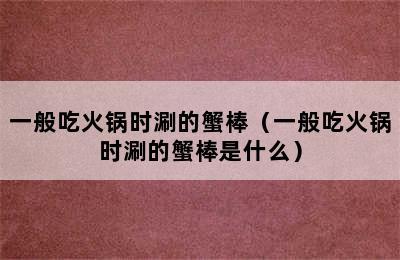 一般吃火锅时涮的蟹棒（一般吃火锅时涮的蟹棒是什么）