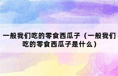 一般我们吃的零食西瓜子（一般我们吃的零食西瓜子是什么）