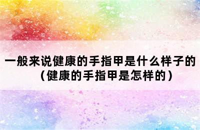 一般来说健康的手指甲是什么样子的（健康的手指甲是怎样的）