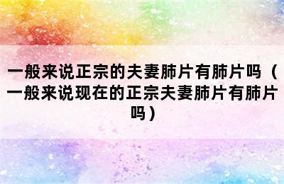 一般来说正宗的夫妻肺片有肺片吗（一般来说现在的正宗夫妻肺片有肺片吗）